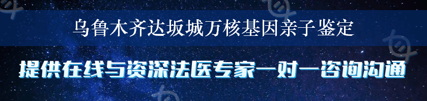 乌鲁木齐达坂城万核基因亲子鉴定